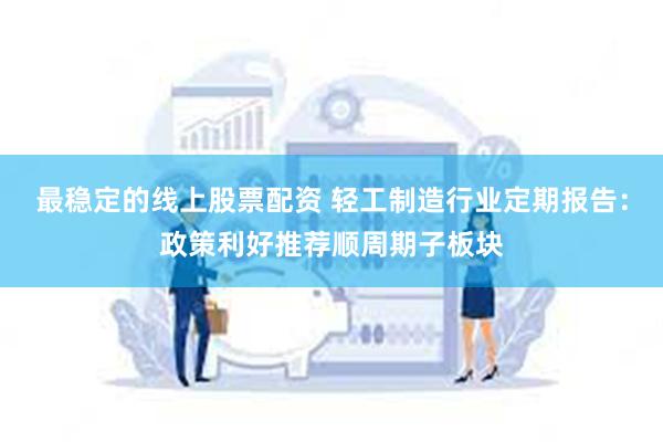 最稳定的线上股票配资 轻工制造行业定期报告:政策利好推荐顺周期子板块