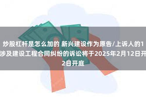炒股杠杆是怎么加的 新兴建设作为原告/上诉人的1起涉及建设工程合同纠纷的诉讼将于2025年2月12日开庭