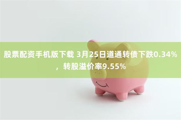 股票配资手机版下载 3月25日道通转债下跌0.34%，转股溢价率9.55%