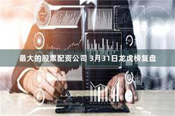 最大的股票配资公司 3月31日龙虎榜复盘