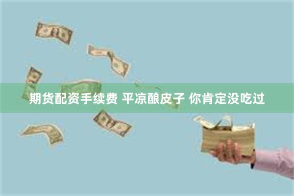 期货配资手续费 平凉酿皮子 你肯定没吃过