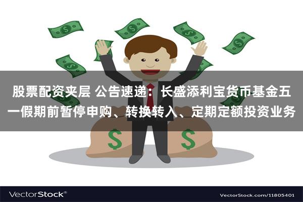股票配资夹层 公告速递：长盛添利宝货币基金五一假期前暂停申购、转换转入、定期定额投资业务