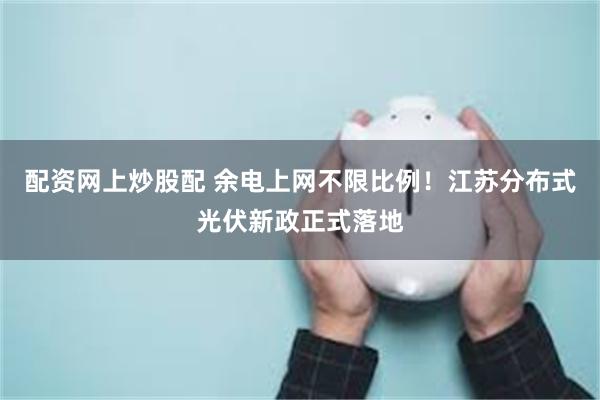 配资网上炒股配 余电上网不限比例！江苏分布式光伏新政正式落地
