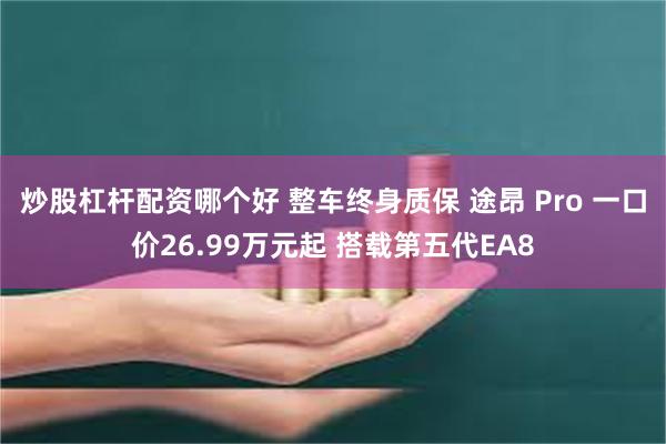 炒股杠杆配资哪个好 整车终身质保 途昂 Pro 一口价26.99万元起 搭载第五代EA8