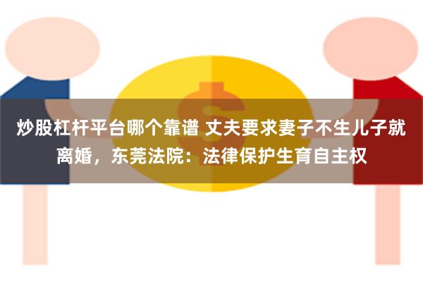 炒股杠杆平台哪个靠谱 丈夫要求妻子不生儿子就离婚，东莞法院：法律保护生育自主权