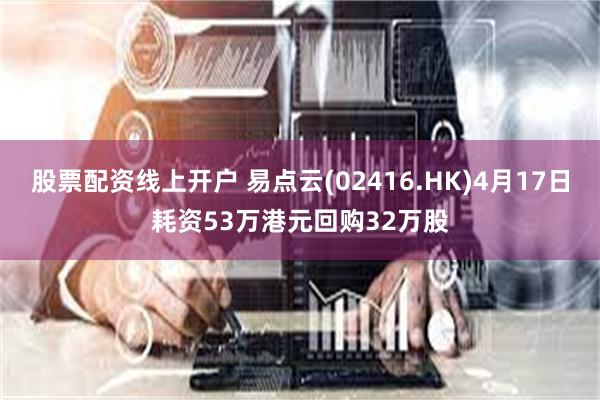 股票配资线上开户 易点云(02416.HK)4月17日耗资53万港元回购32万股