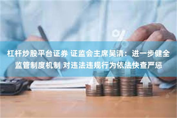 杠杆炒股平台证券 证监会主席吴清：进一步健全监管制度机制 对违法违规行为依法快查严惩