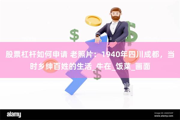 股票杠杆如何申请 老照片：1940年四川成都，当时乡绅百姓的生活_牛在_饭菜_画面
