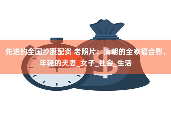 先进的全国炒股配资 老照片：清朝的全家福合影，年轻的夫妻_女子_社会_生活
