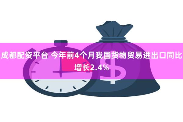 成都配资平台 今年前4个月我国货物贸易进出口同比增长2.4%
