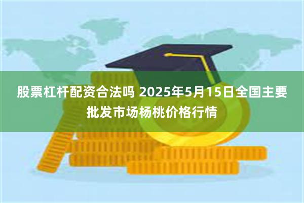 股票杠杆配资合法吗 2025年5月15日全国主要批发市场杨桃价格行情