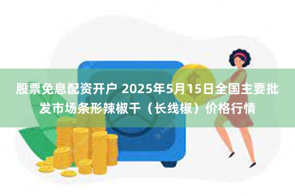 股票免息配资开户 2025年5月15日全国主要批发市场条形辣椒干（长线椒）价格行情