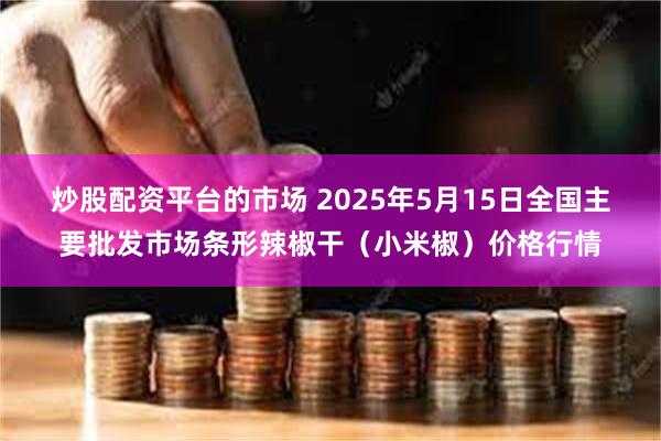 炒股配资平台的市场 2025年5月15日全国主要批发市场条形辣椒干（小米椒）价格行情