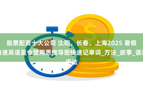 股票配资十大公司 沈阳，长春，上海2025 暑假奇速英语夏令营用思维导图快速记单词_方法_故事_语法