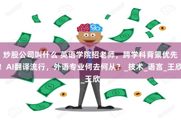 炒股公司叫什么 英语学院招老师，跨学科背景优先！AI翻译流行，外语专业何去何从？_技术_语言_王欣