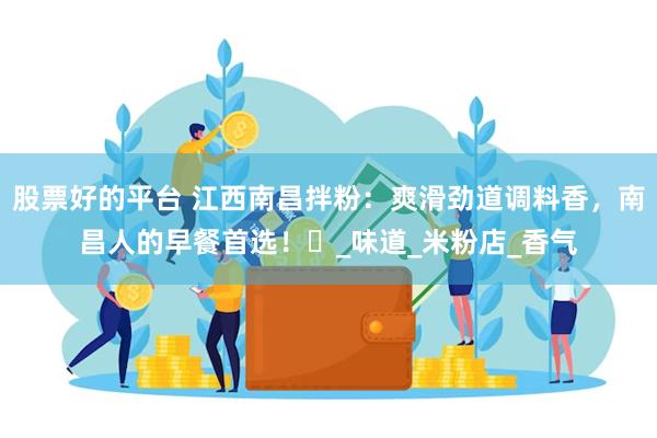 股票好的平台 江西南昌拌粉：爽滑劲道调料香，南昌人的早餐首选！​_味道_米粉店_香气