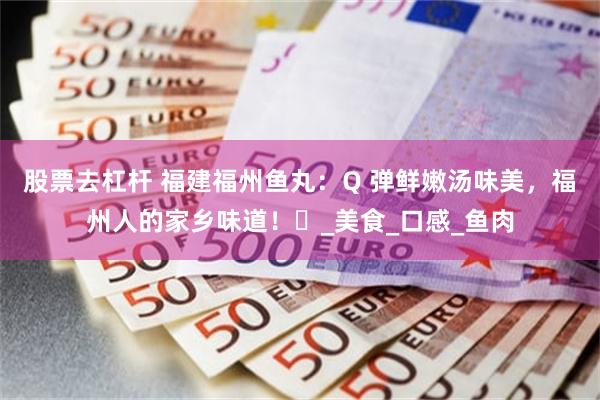 股票去杠杆 福建福州鱼丸：Q 弹鲜嫩汤味美，福州人的家乡味道！​_美食_口感_鱼肉