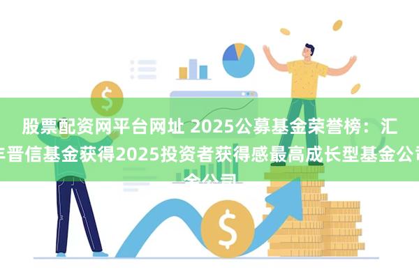 股票配资网平台网址 2025公募基金荣誉榜：汇丰晋信基金获得2025投资者获得感最高成长型基金公司