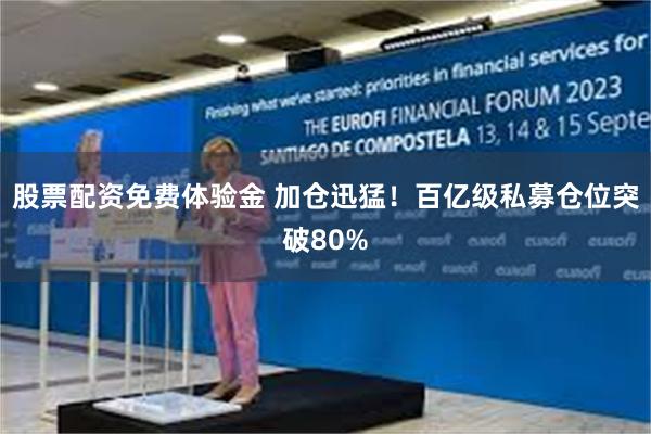 股票配资免费体验金 加仓迅猛！百亿级私募仓位突破80%