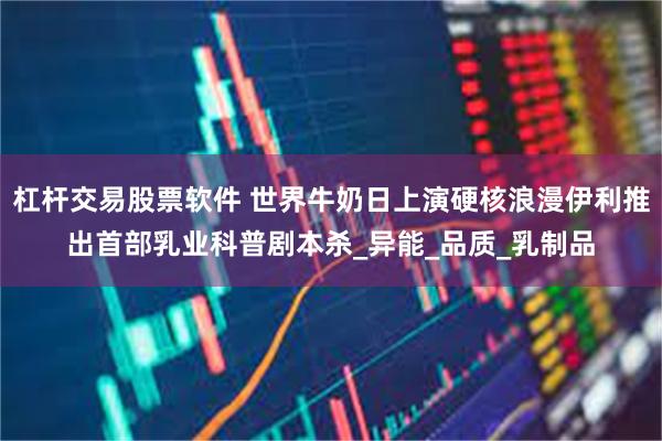 杠杆交易股票软件 世界牛奶日上演硬核浪漫伊利推出首部乳业科普剧本杀_异能_品质_乳制品