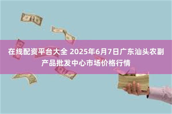 在线配资平台大全 2025年6月7日广东汕头农副产品批发中心市场价格行情