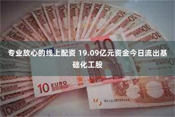 专业放心的线上配资 19.09亿元资金今日流出基础化工股