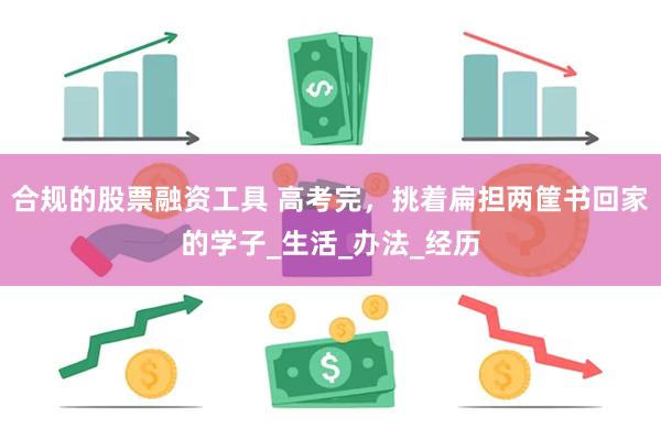 合规的股票融资工具 高考完，挑着扁担两筐书回家的学子_生活_办法_经历