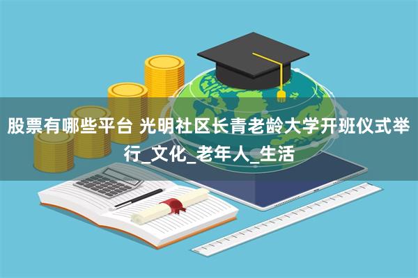 股票有哪些平台 光明社区长青老龄大学开班仪式举行_文化_老年人_生活