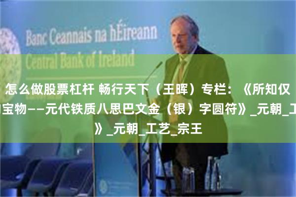 怎么做股票杠杆 畅行天下（王晖）专栏：《所知仅存六件的宝物——元代铁质八思巴文金（银）字圆符》_元朝_工艺_宗王