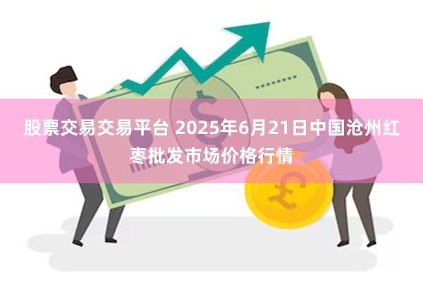 股票交易交易平台 2025年6月21日中国沧州红枣批发市场价格行情