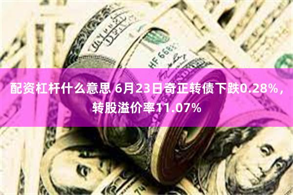 配资杠杆什么意思 6月23日奇正转债下跌0.28%，转股溢价率11.07%