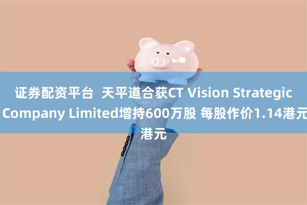 证券配资平台  天平道合获CT Vision Strategic Company Limited增持
