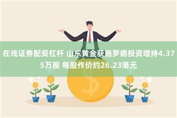 在线证劵配资杠杆 山东黄金获施罗德投资增持4.375万股 每股作价约26.23港元