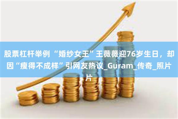 股票杠杆举例 “婚纱女王”王薇薇迎76岁生日，却因“瘦得不成样”引网友热议_Guram_传奇_照片