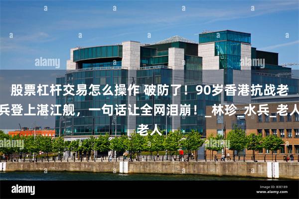 股票杠杆交易怎么操作 破防了！90岁香港抗战老兵登上湛江舰，一句话让全网泪崩！_林珍_水兵_老人