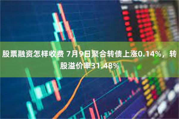 股票融资怎样收费 7月9日聚合转债上涨0.14%，转股溢价率31.48%