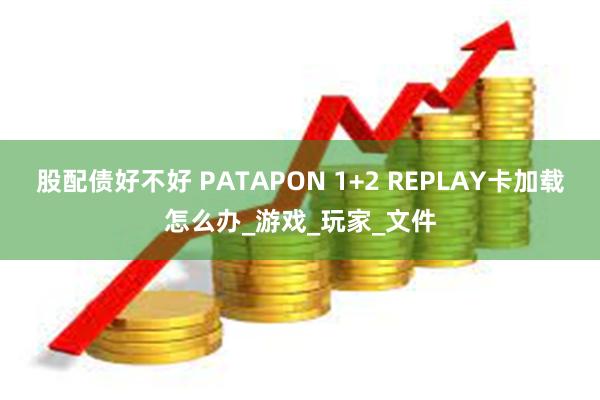 股配债好不好 PATAPON 1+2 REPLAY卡加载怎么办_游戏_玩家_文件