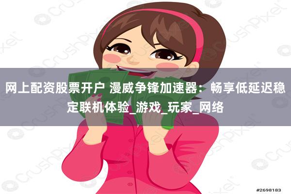 网上配资股票开户 漫威争锋加速器：畅享低延迟稳定联机体验_游戏_玩家_网络