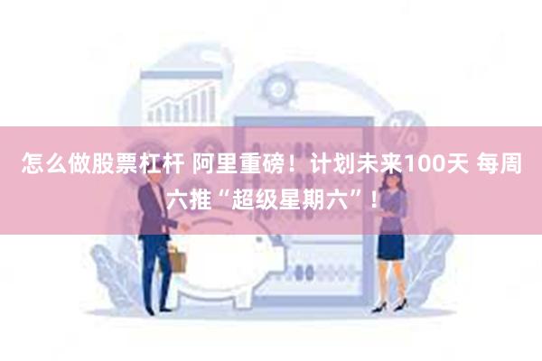 怎么做股票杠杆 阿里重磅！计划未来100天 每周六推“超级星期六”！
