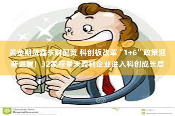黄金期货鑫东财配资 科创板改革“1+6”政策迎新进展！32家存量未盈利企业进入科创成长层