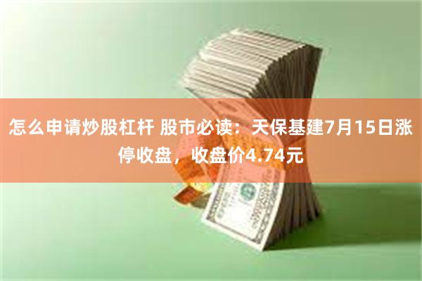怎么申请炒股杠杆 股市必读：天保基建7月15日涨停收盘，收盘价4.74元