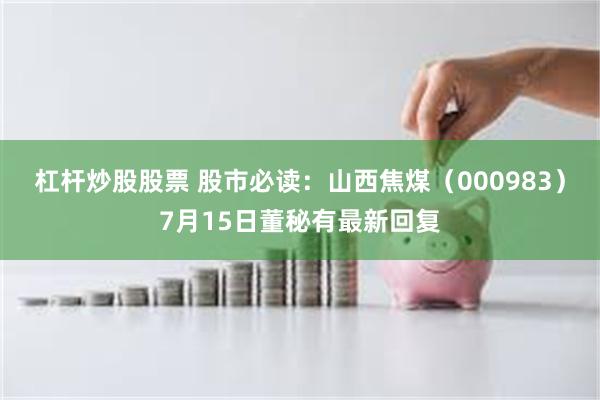 杠杆炒股股票 股市必读：山西焦煤（000983）7月15日董秘有最新回复