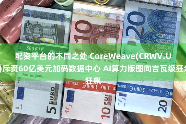 配资平台的不同之处 CoreWeave(CRWV.US)斥资60亿美元加码数据中心 AI算力版图向吉瓦级狂飙