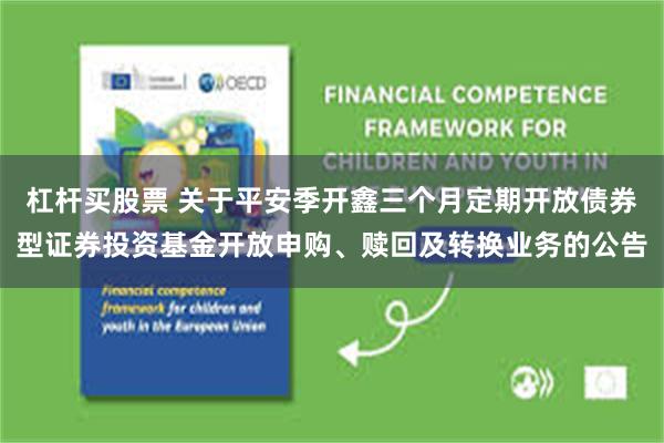 杠杆买股票 关于平安季开鑫三个月定期开放债券型证券投资基金开放申购、赎回及转换业务的公告