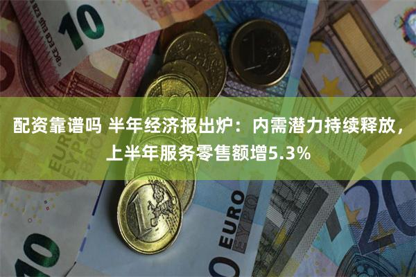 配资靠谱吗 半年经济报出炉：内需潜力持续释放，上半年服务零售额增5.3%
