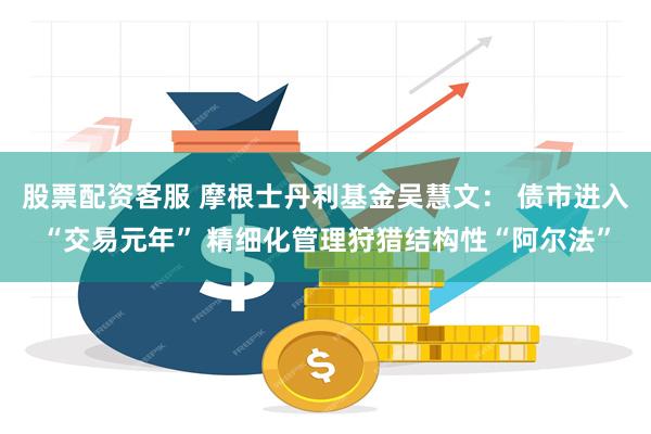 股票配资客服 摩根士丹利基金吴慧文： 债市进入“交易元年” 精细化管理狩猎结构性“阿尔法”