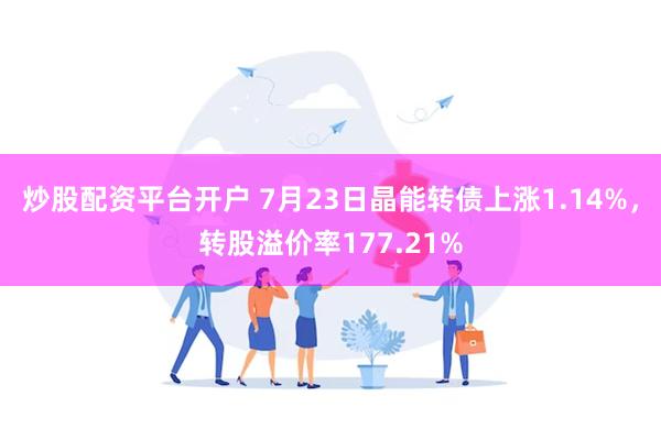 炒股配资平台开户 7月23日晶能转债上涨1.14%，转股溢价率177.21%