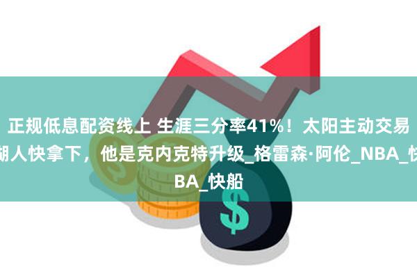 正规低息配资线上 生涯三分率41%！太阳主动交易，湖人快拿下，他是克内克特升级_格雷森·阿伦_NBA_快船