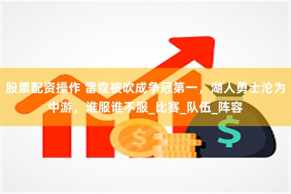 股票配资操作 雷霆被吹成争冠第一，湖人勇士沦为中游，谁服谁不服_比赛_队伍_阵容