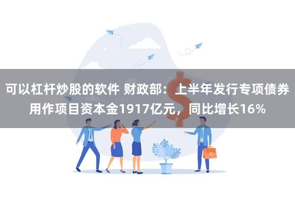可以杠杆炒股的软件 财政部：上半年发行专项债券用作项目资本金1917亿元，同比增长16%